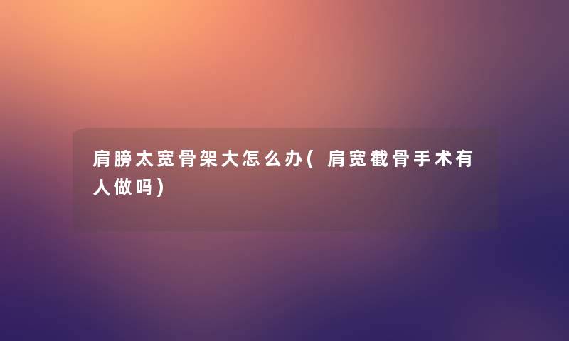 肩膀太宽骨架大怎么办(肩宽截骨手术有人做吗)