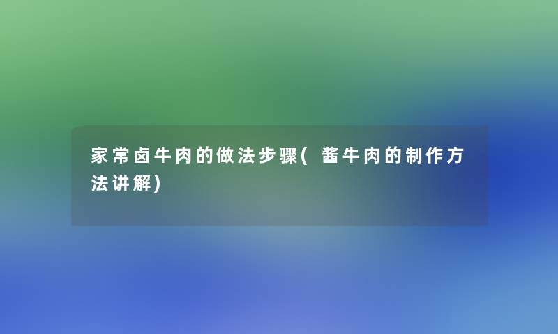 家常卤牛肉的做法步骤(酱牛肉的制作方法讲解)