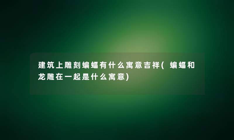 建筑上雕刻蝙蝠有什么寓意吉祥(蝙蝠和龙雕在一起是什么寓意)