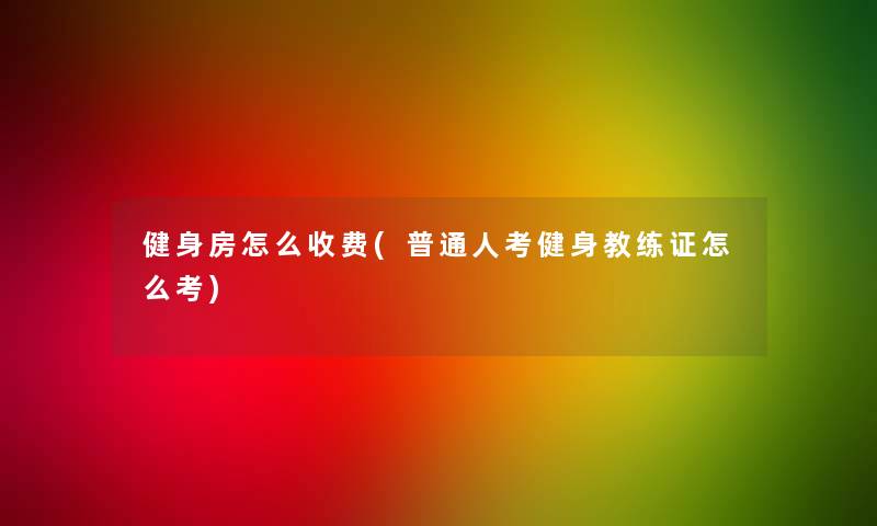 健身房怎么收费(普通人考健身教练证怎么考)