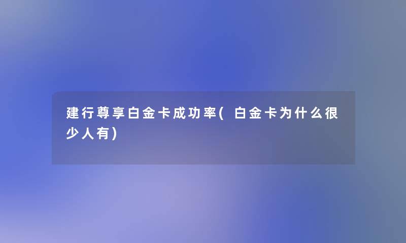 建行尊享白金卡成功率(白金卡为什么很少人有)