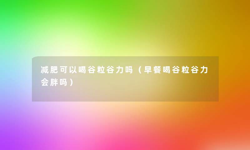 减肥可以喝谷粒谷力吗（早餐喝谷粒谷力会胖吗）