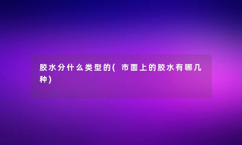 胶水分什么类型的(市面上的胶水有哪几种)