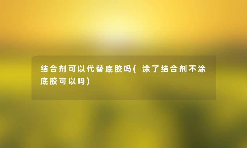 结合剂可以代替底胶吗(涂了结合剂不涂底胶可以吗)