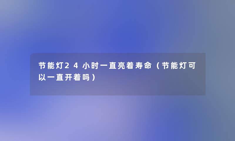节能灯24小时一直亮着寿命（节能灯可以一直开着吗）