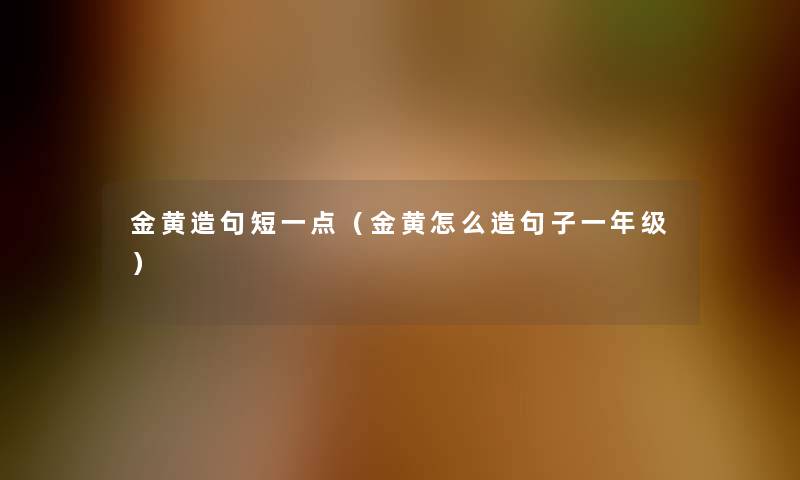 金黄造句短一点（金黄怎么造句子一年级）