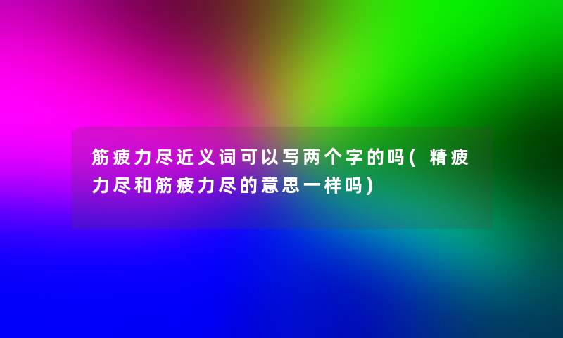 筋疲力尽近义词可以写两个字的吗(精疲力尽和筋疲力尽的意思一样吗)