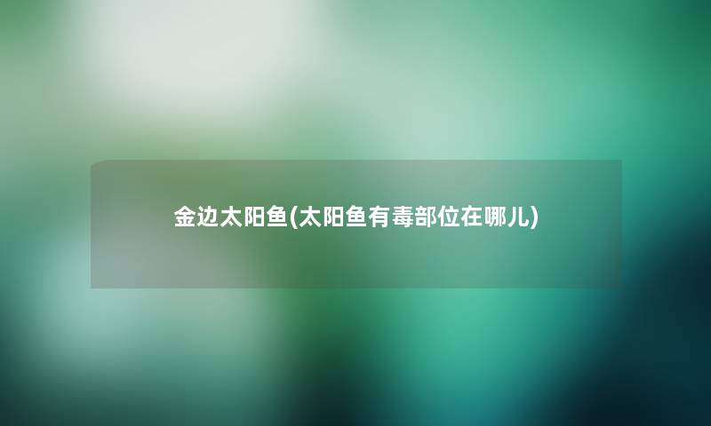 金边太阳鱼(太阳鱼有毒部位在哪儿)