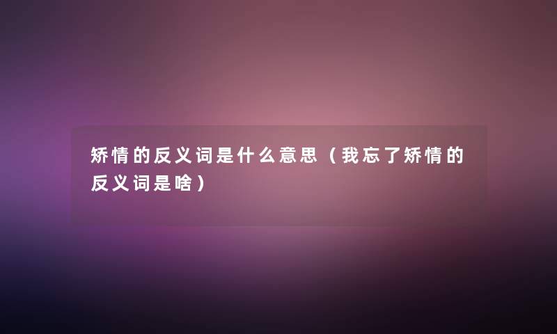 矫情的反义词是什么意思（我忘了矫情的反义词是啥）