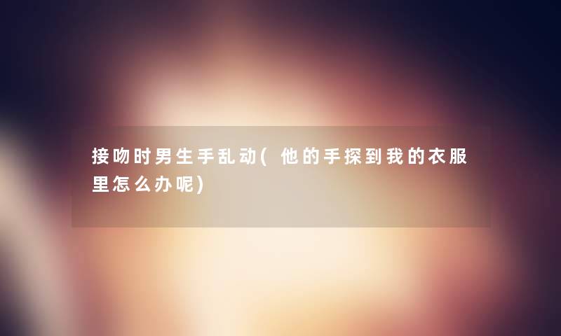 接吻时男生手乱动(他的手探到我的衣服里怎么办呢)