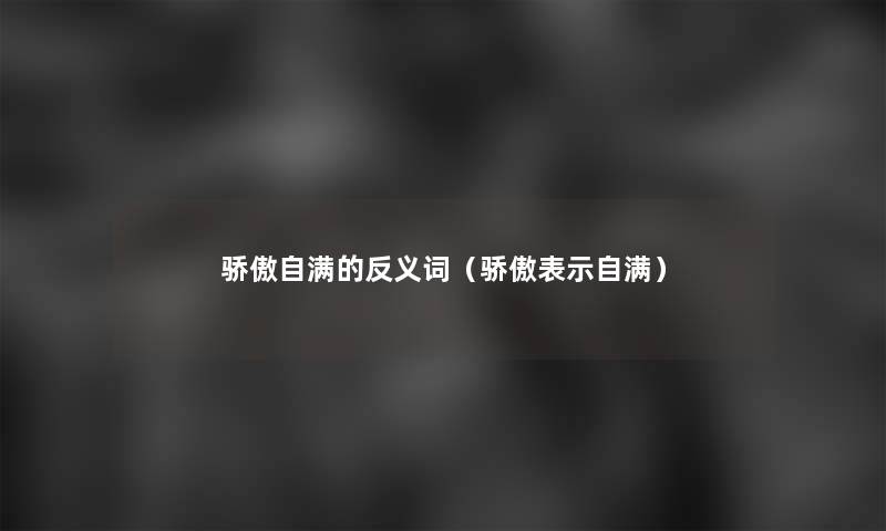 骄傲自满的反义词（骄傲表示自满）