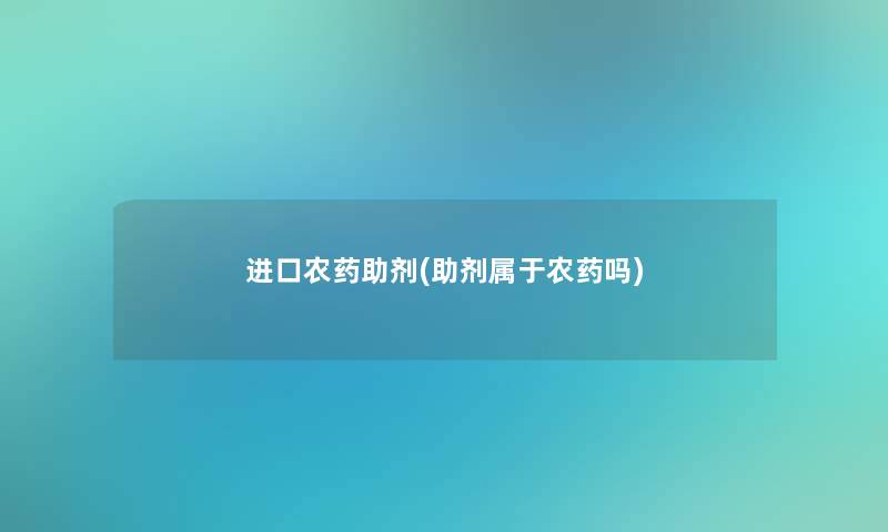 进口农药助剂(助剂属于农药吗)