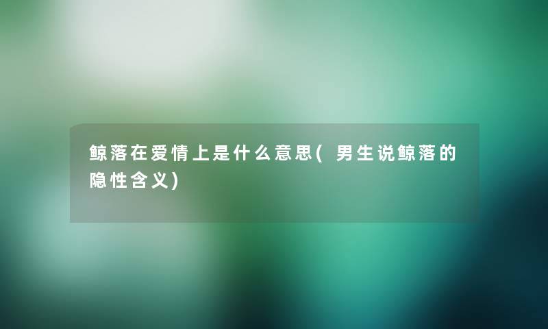 鲸落在爱情上是什么意思(男生说鲸落的隐性含义)