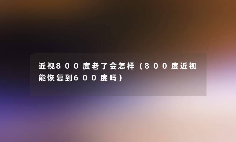 近视800度老了会怎样（800度近视能恢复到600度吗）