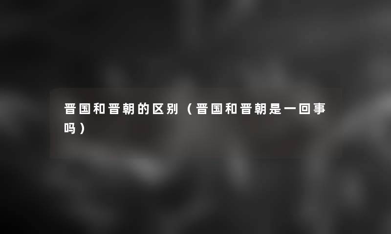 晋国和晋朝的区别（晋国和晋朝是一回事吗）