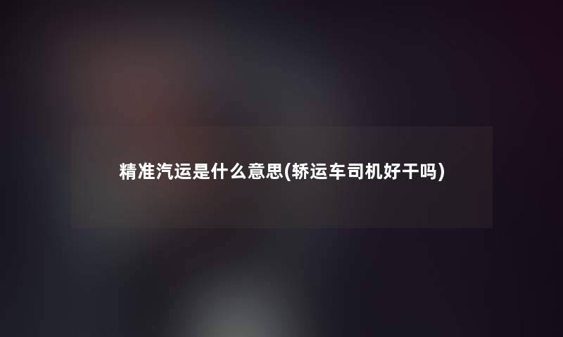 精准汽运是什么意思(轿运车司机好干吗)