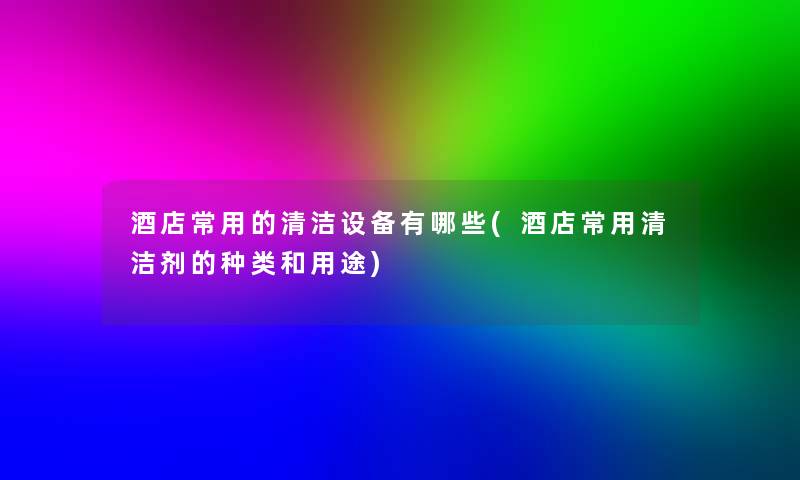 酒店常用的清洁设备有哪些(酒店常用清洁剂的种类和用途)