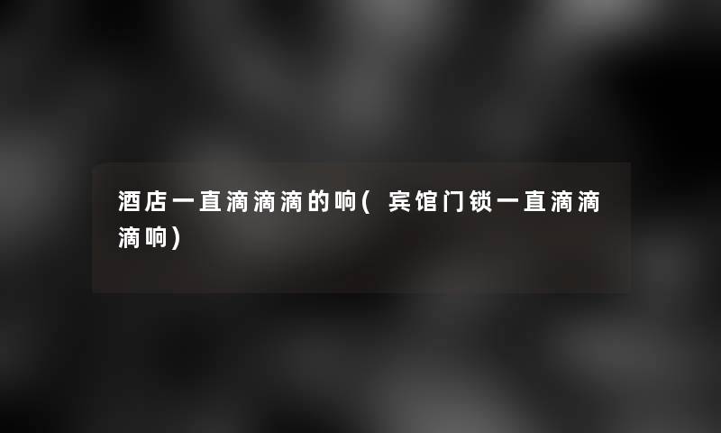 酒店一直滴滴滴的响(宾馆门锁一直滴滴滴响)