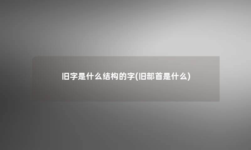 旧字是什么结构的字(旧部首是什么)