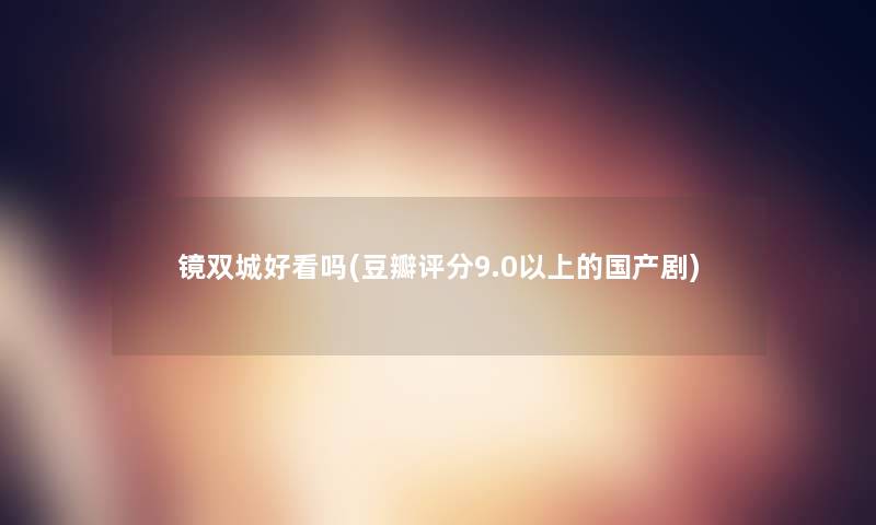 镜双城好看吗(豆瓣评分9.0以上的国产剧)