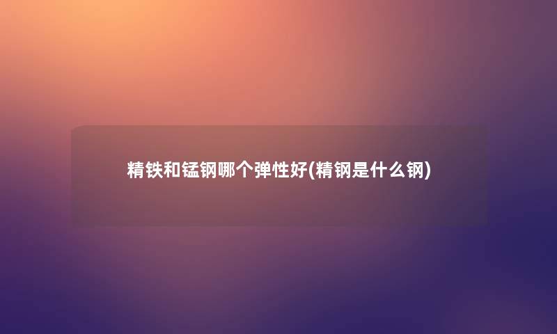 精铁和锰钢哪个弹性好(精钢是什么钢)
