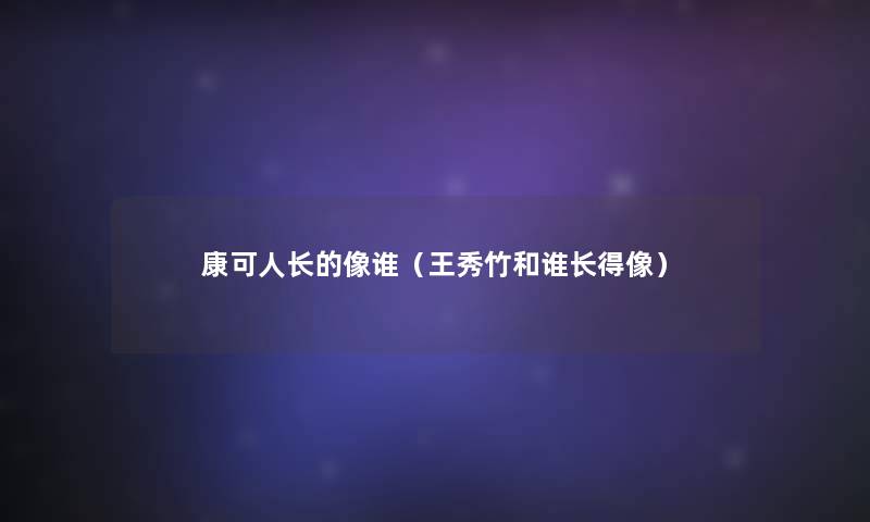 康可人长的像谁（王秀竹和谁长得像）