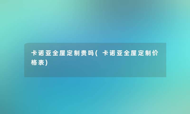 卡诺亚全屋定制贵吗(卡诺亚全屋定制价格表)
