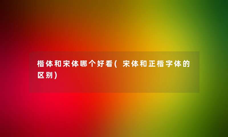 楷体和宋体哪个好看(宋体和正楷字体的区别)