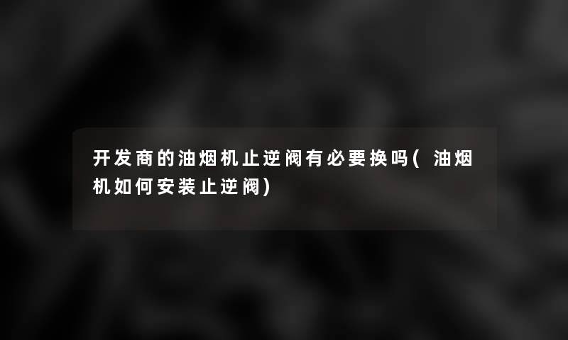 开发商的油烟机止逆阀有必要换吗(油烟机如何安装止逆阀)