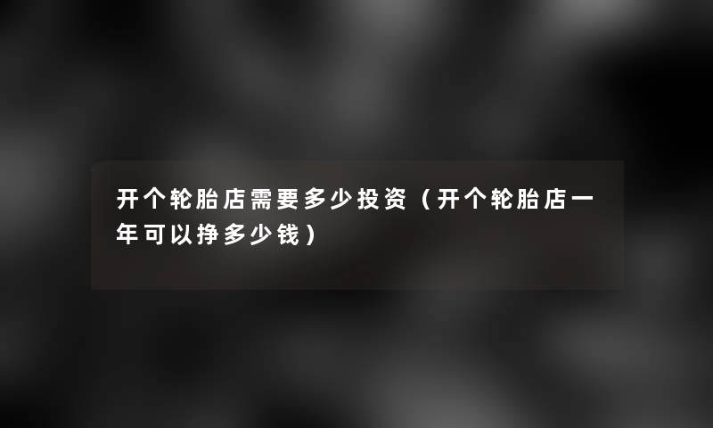 开个轮胎店需要多少投资（开个轮胎店一年可以挣多少钱）