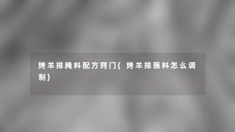 烤羊排腌料配方窍门(烤羊排蘸料怎么调制)