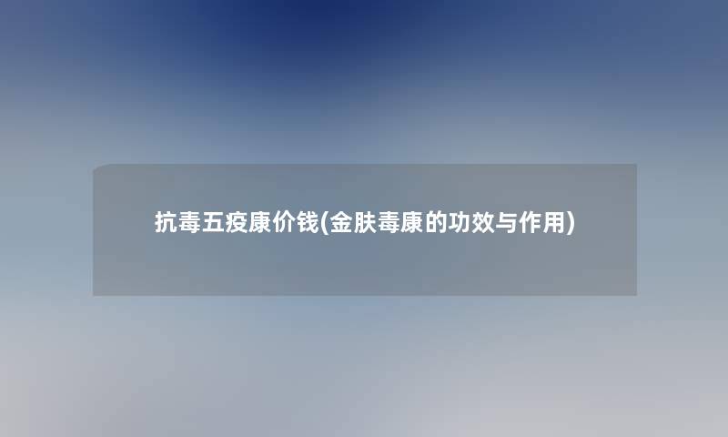 抗毒五疫康价钱(金肤毒康的功效与作用)