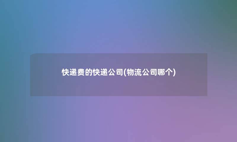 快递费的快递公司(物流公司哪个)