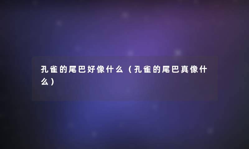 孔雀的尾巴好像什么（孔雀的尾巴真像什么）