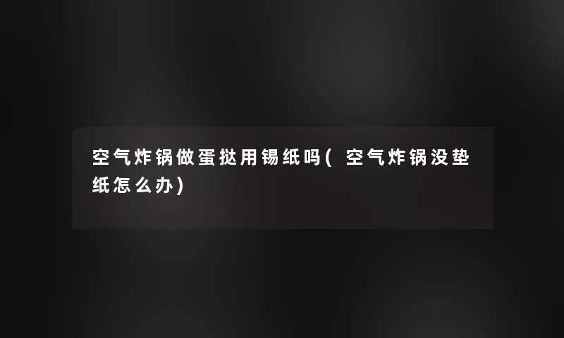 空气炸锅做蛋挞用锡纸吗(空气炸锅没垫纸怎么办)