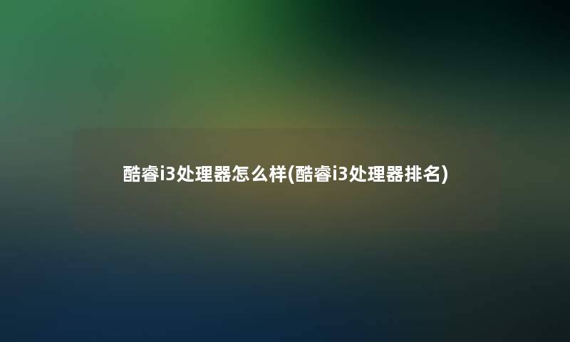 酷睿i3处理器怎么样(酷睿i3处理器推荐)