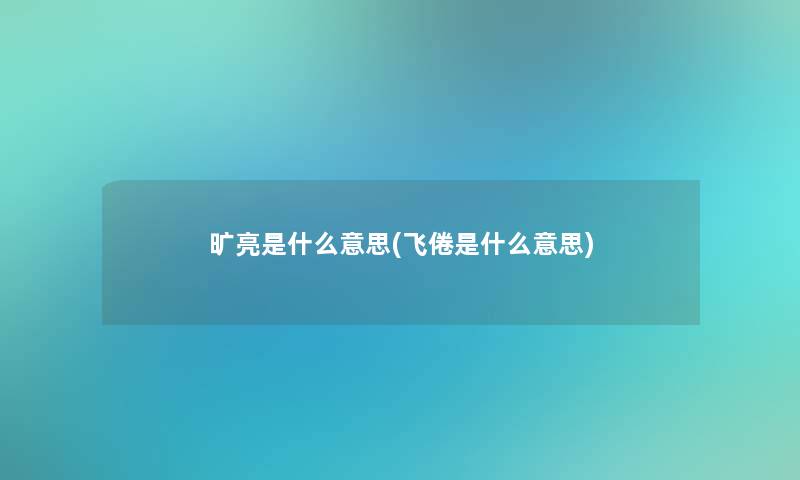 旷亮是什么意思(飞倦是什么意思)