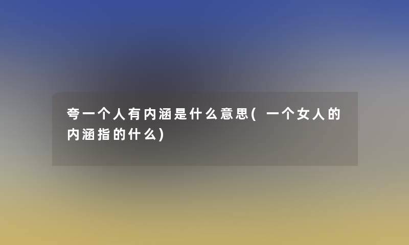 夸一个人有内涵是什么意思(一个女人的内涵指的什么)