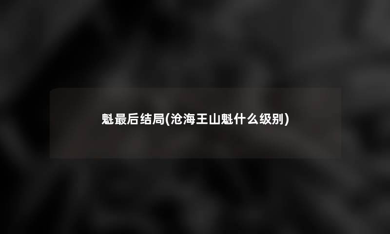 魁这里要说结局(沧海王山魁什么级别)