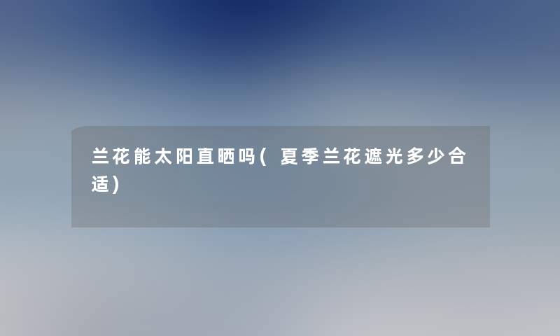 兰花能太阳直晒吗(夏季兰花遮光多少合适)