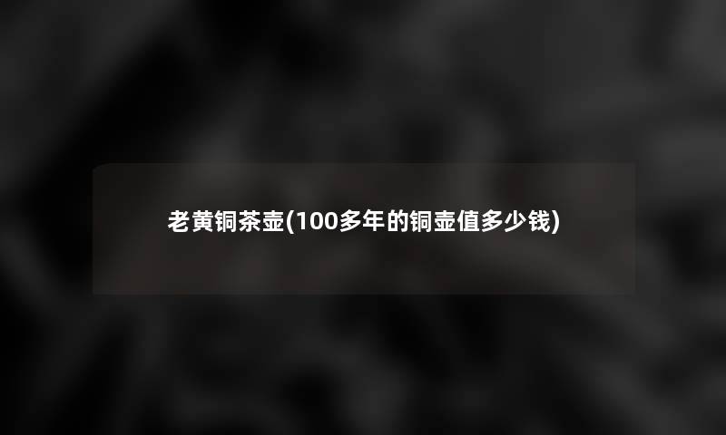 老黄铜茶壶(100多年的铜壶值多少钱)