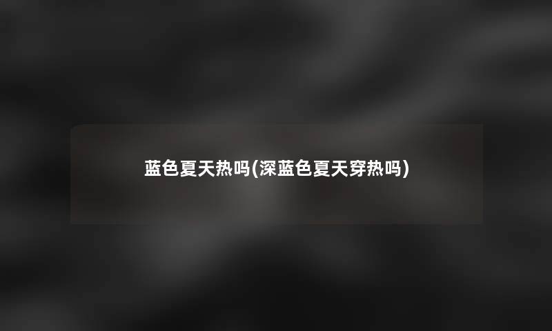 蓝色夏天热吗(深蓝色夏天穿热吗)