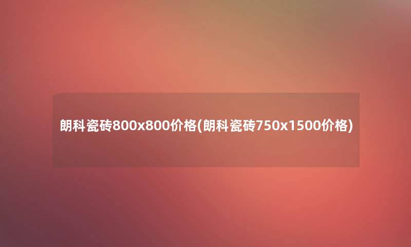朗科瓷砖800x800价格(朗科瓷砖750x1500价格)