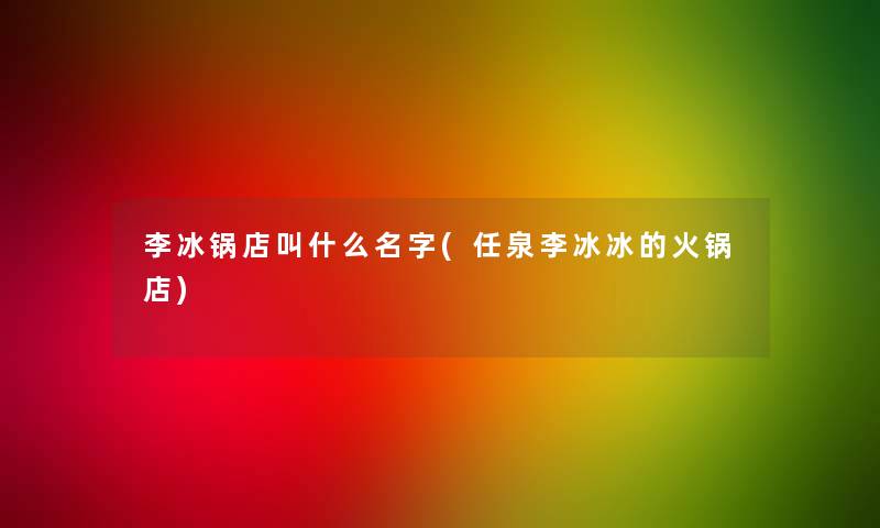 李冰锅店叫什么名字(任泉李冰冰的火锅店)