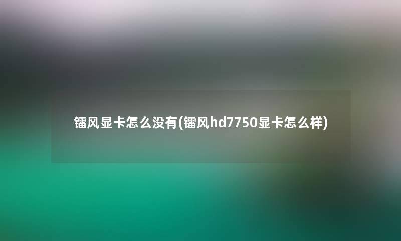 镭风显卡怎么没有(镭风hd7750显卡怎么样)