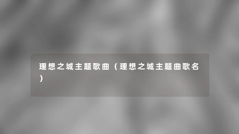 理想之城主题歌曲（理想之城主题曲歌名）
