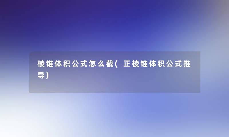 棱锥体积公式怎么截(正棱锥体积公式推导)