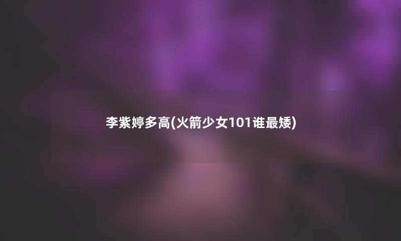 李紫婷多高(火箭少女101谁矮)