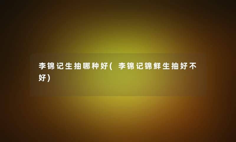 李锦记生抽哪种好(李锦记锦鲜生抽好不好)