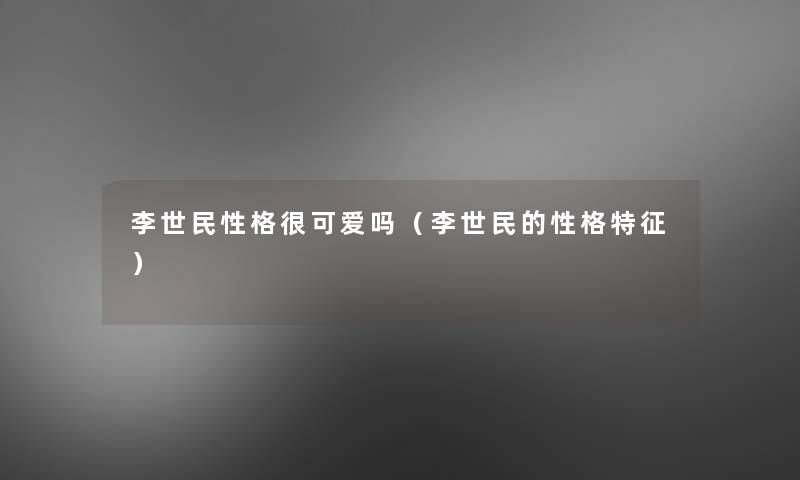 李世民性格很可爱吗（李世民的性格特征）